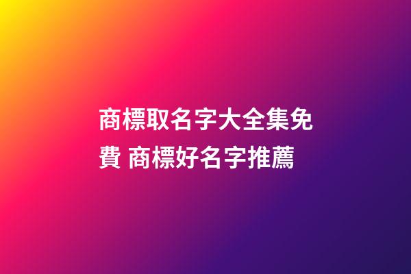 商標取名字大全集免費 商標好名字推薦-第1張-商標起名-玄機派
